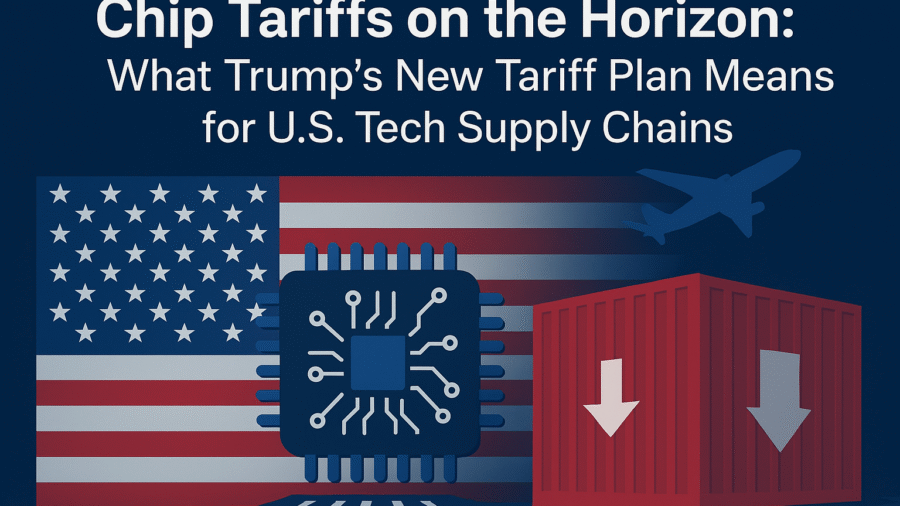 Chip Tariffs on the Horizon: What Trump’s New Tariff Plan Means for U.S. Tech Supply Chains