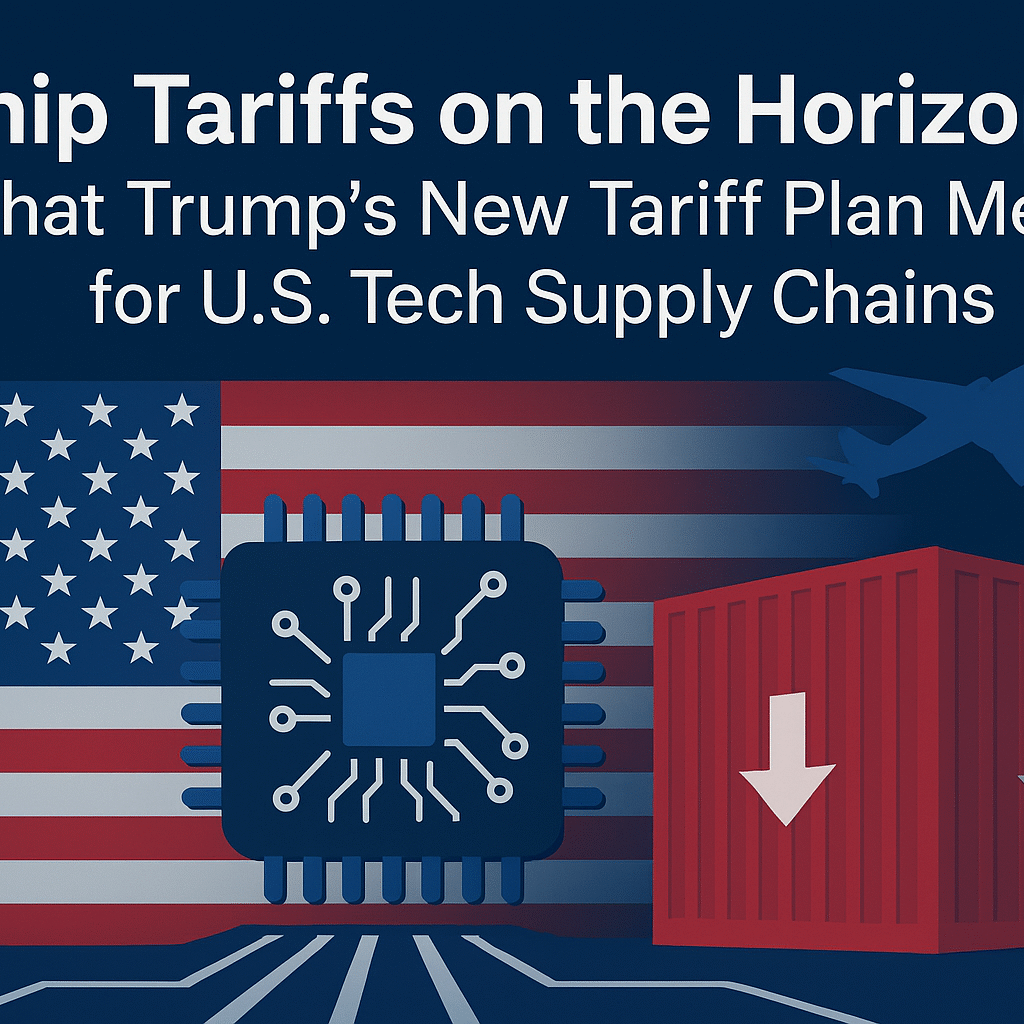 Chip Tariffs on the Horizon: What Trump’s New Tariff Plan Means for U.S. Tech Supply Chains